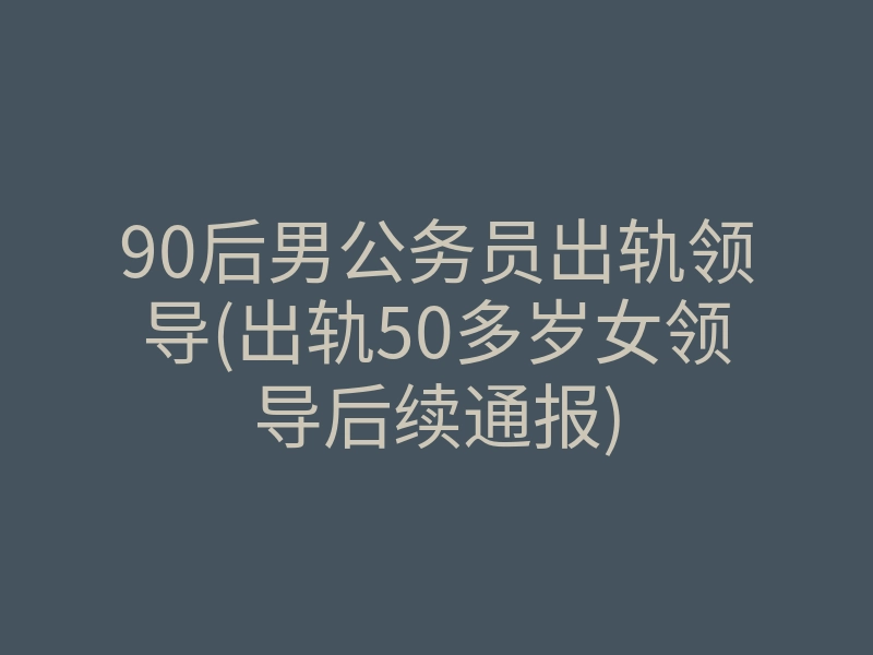 90后男公务员出轨领导(出轨50多岁女领导后续通报)