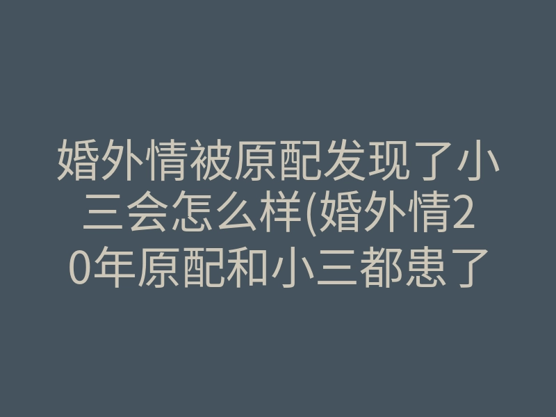 婚外情被原配发现了小三会怎么样(婚外情20年原配和小三都患了癌症)