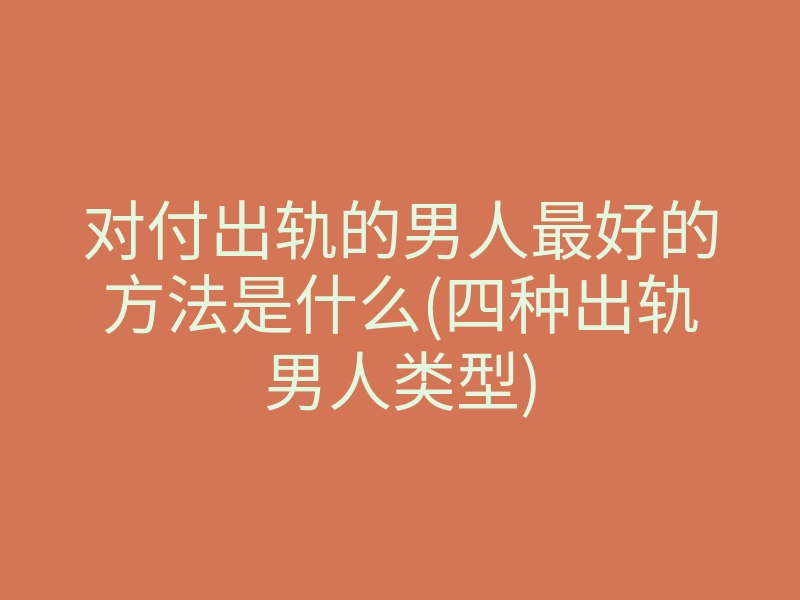 对付出轨的男人最好的方法是什么(四种出轨男人类型)