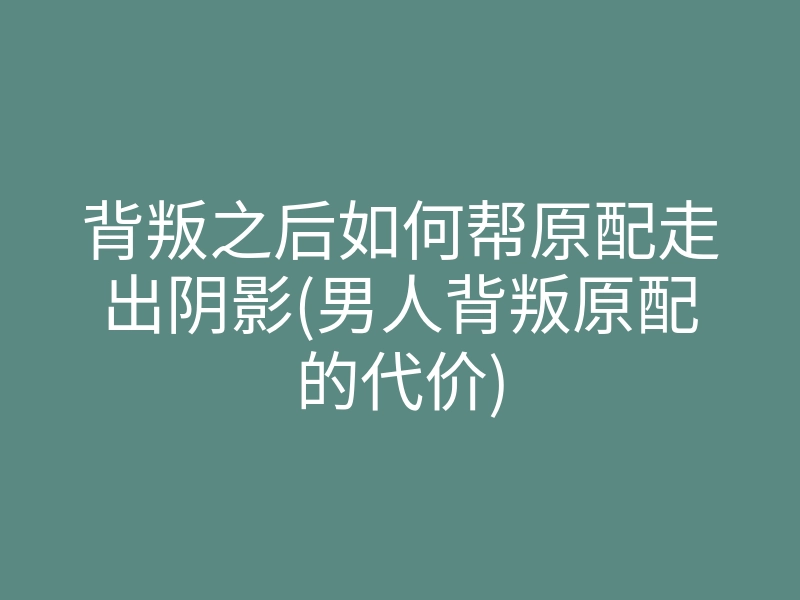 背叛之后如何帮原配走出阴影(男人背叛原配的代价)