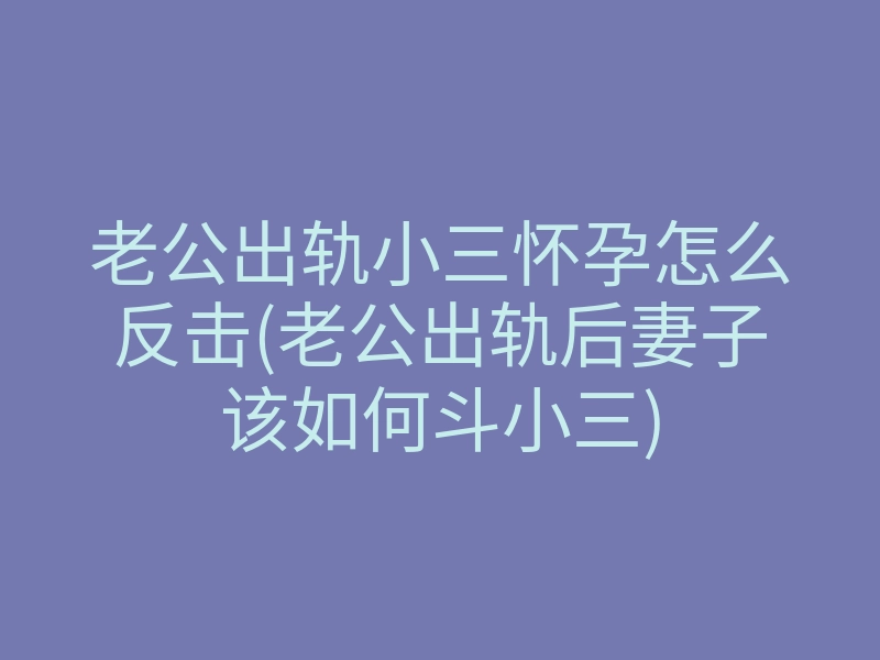老公出轨小三怀孕怎么反击(老公出轨后妻子该如何斗小三)