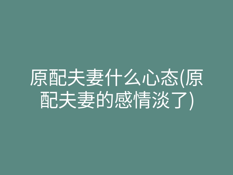 原配夫妻什么心态(原配夫妻的感情淡了)