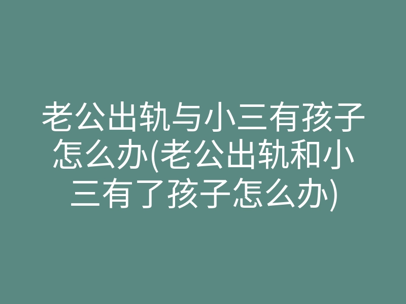老公出轨与小三有孩子怎么办(老公出轨和小三有了孩子怎么办)