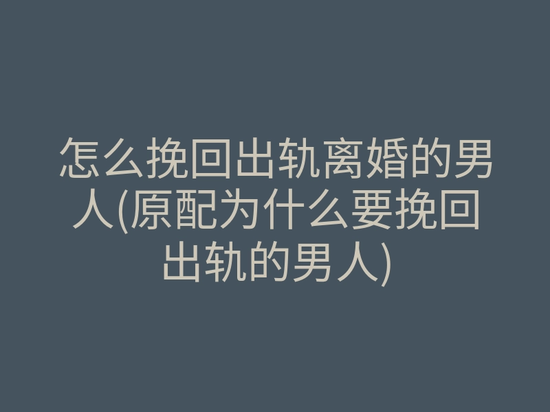 怎么挽回出轨离婚的男人(原配为什么要挽回出轨的男人)
