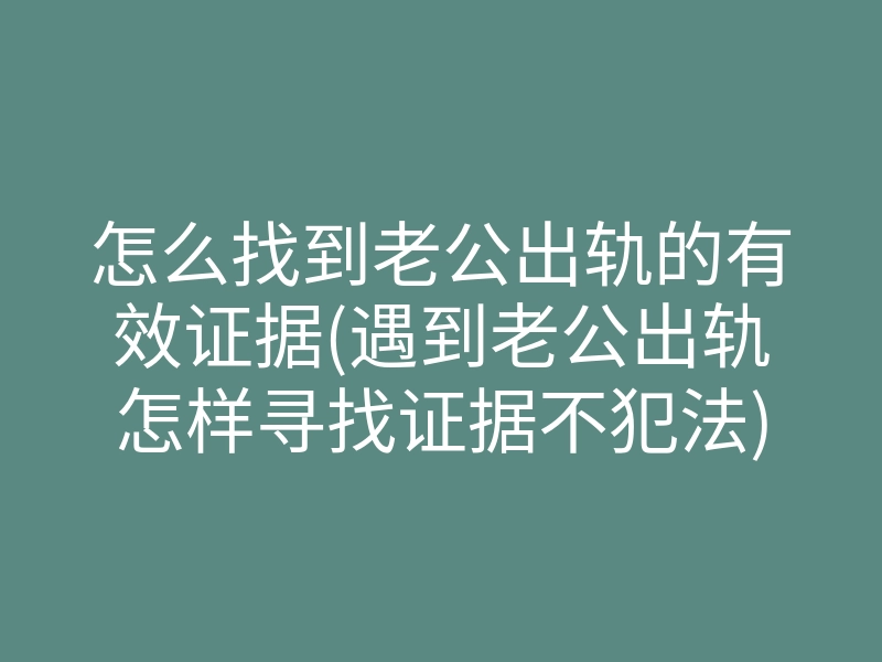 怎么找到老公出轨的有效证据(遇到老公出轨怎样寻找证据不犯法)