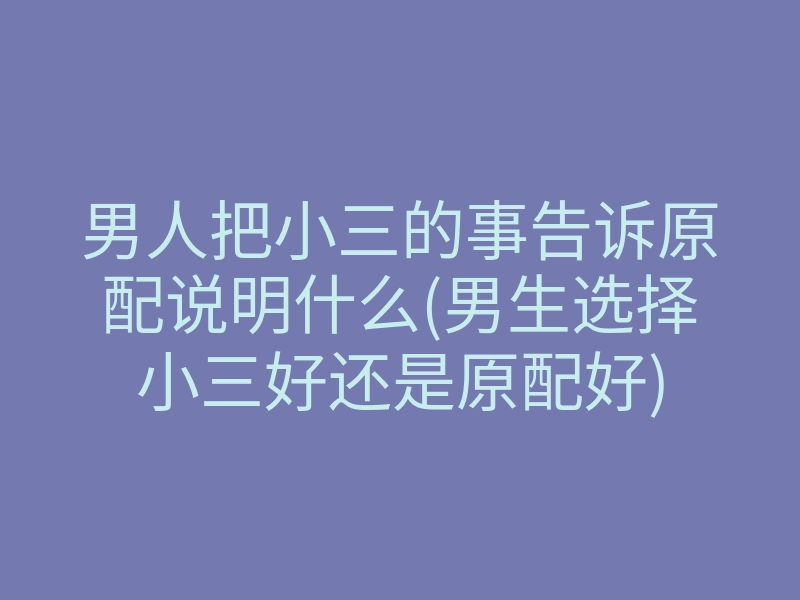 男人把小三的事告诉原配说明什么(男生选择小三好还是原配好)
