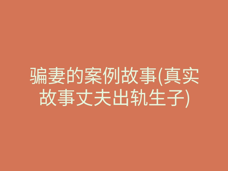 骗妻的案例故事(真实故事丈夫出轨生子)