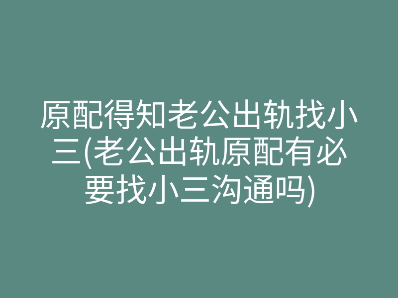 原配得知老公出轨找小三(老公出轨原配有必要找小三沟通吗)
