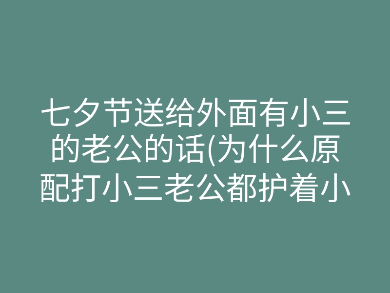 七夕节送给外面有小三的老公的话(为什么原配打小三老公都护着小三)