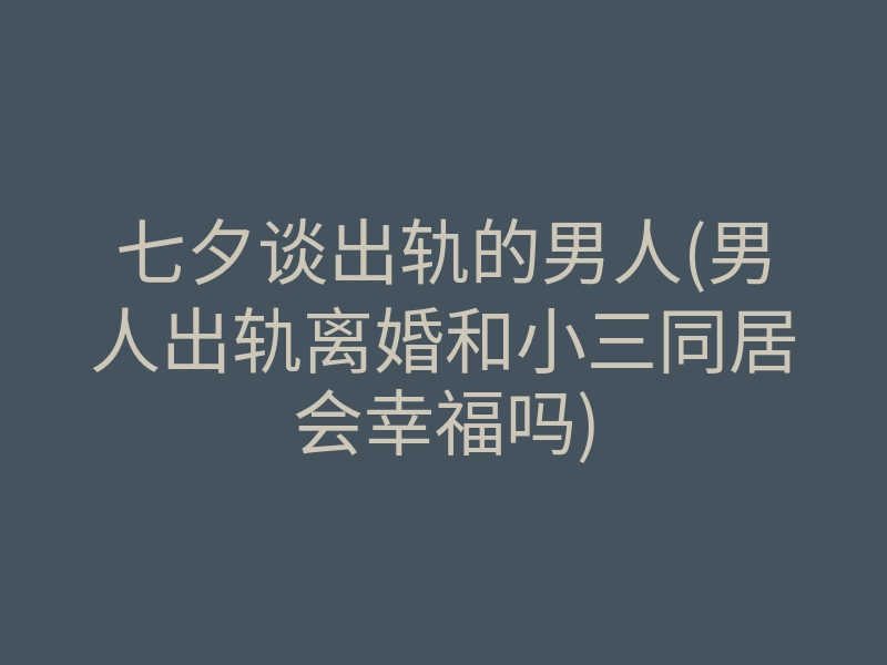 七夕谈出轨的男人(男人出轨离婚和小三同居会幸福吗)