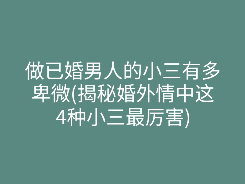 做已婚男人的小三有多卑微(揭秘婚外情中这4种小三最厉害)