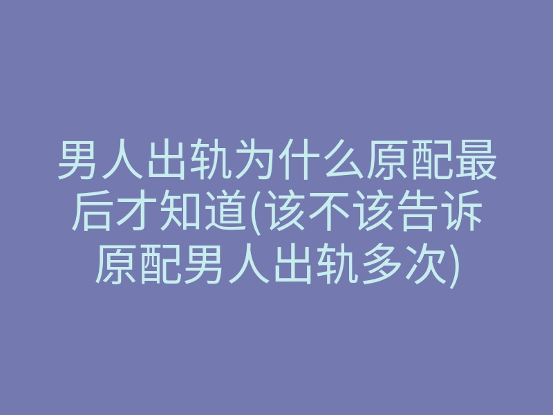 男人出轨为什么原配最后才知道(该不该告诉原配男人出轨多次)