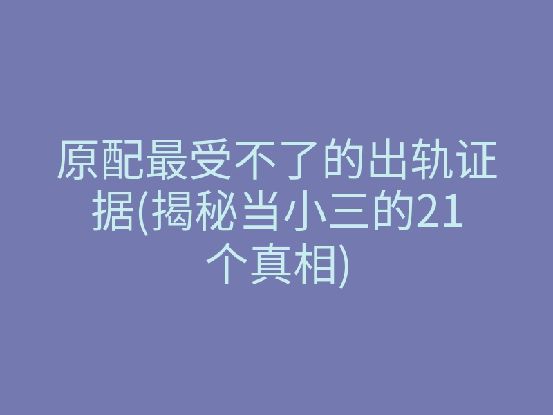 原配最受不了的出轨证据(揭秘当小三的21个真相)