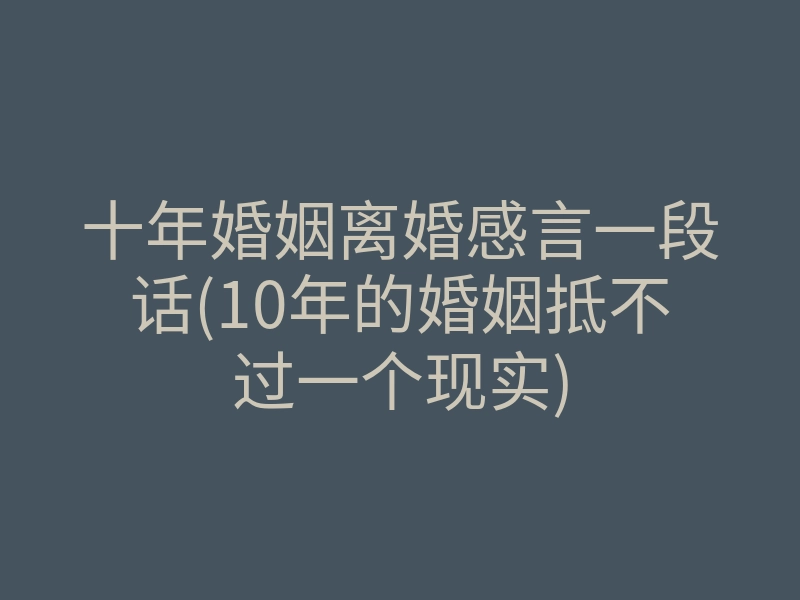 十年婚姻离婚感言一段话(10年的婚姻抵不过一个现实)