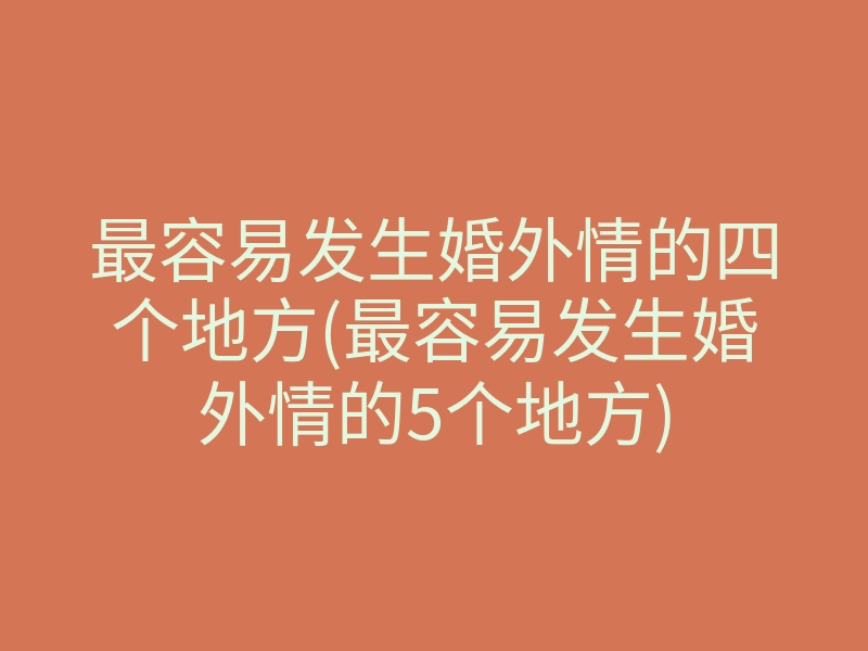最容易发生婚外情的四个地方(最容易发生婚外情的5个地方)