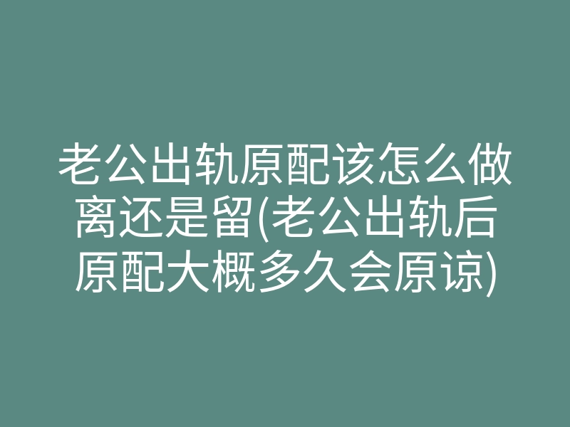 老公出轨原配该怎么做离还是留(老公出轨后原配大概多久会原谅)