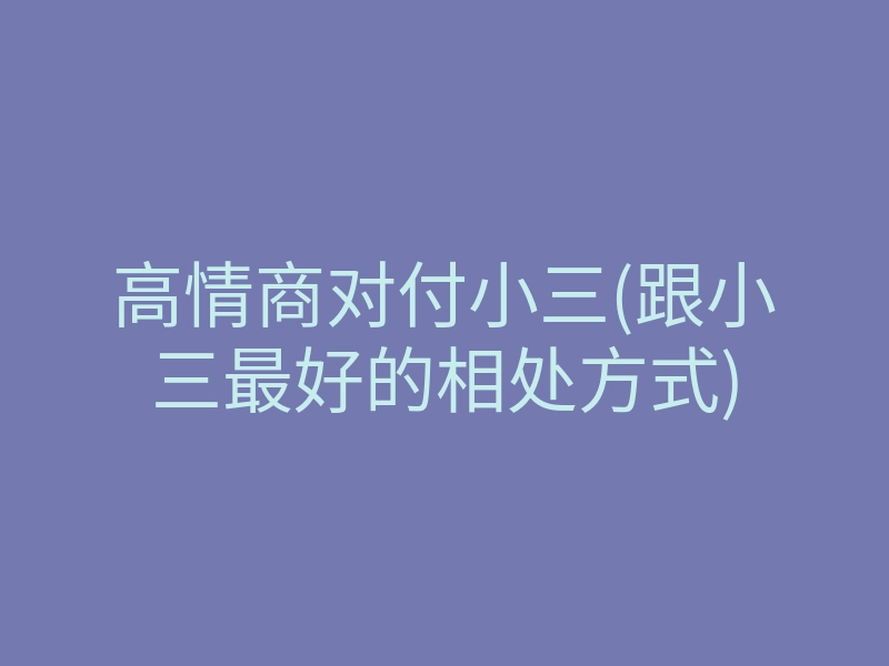 高情商对付小三(跟小三最好的相处方式)