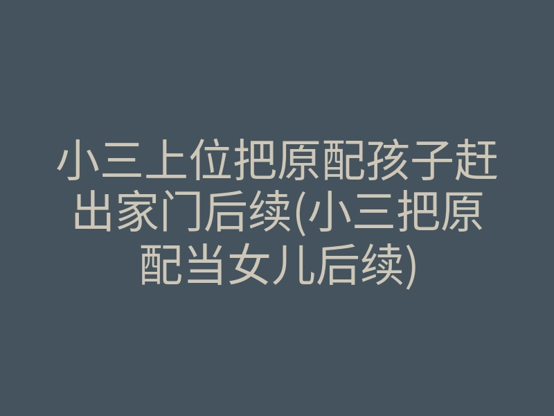 小三上位把原配孩子赶出家门后续(小三把原配当女儿后续)
