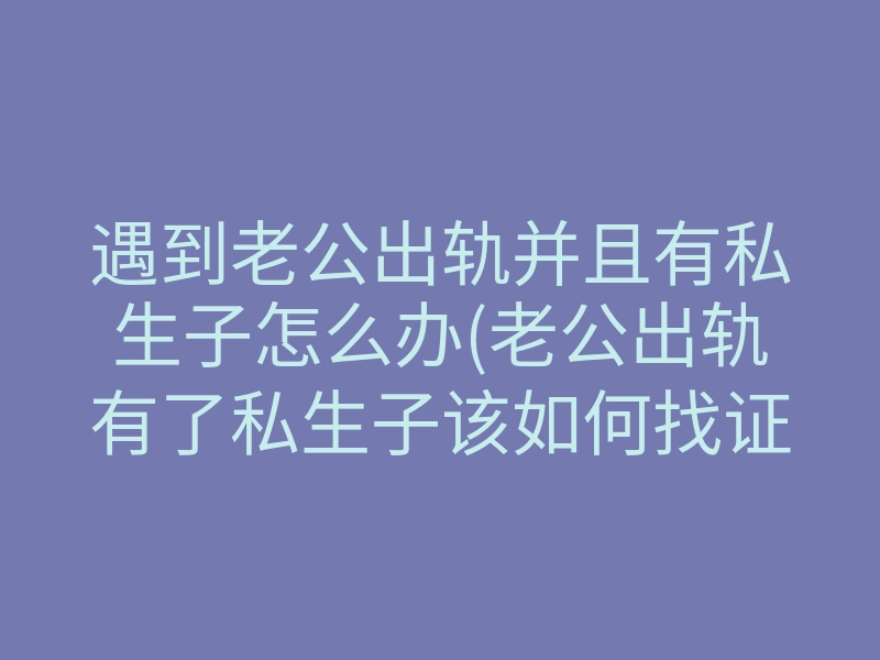 遇到老公出轨并且有私生子怎么办(老公出轨有了私生子该如何找证据)
