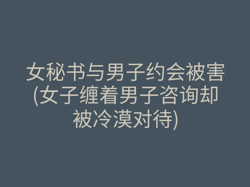 女秘书与男子约会被害(女子缠着男子咨询却被冷漠对待)