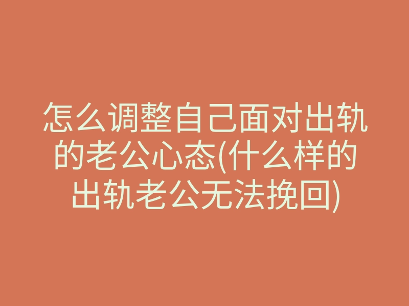 怎么调整自己面对出轨的老公心态(什么样的出轨老公无法挽回)