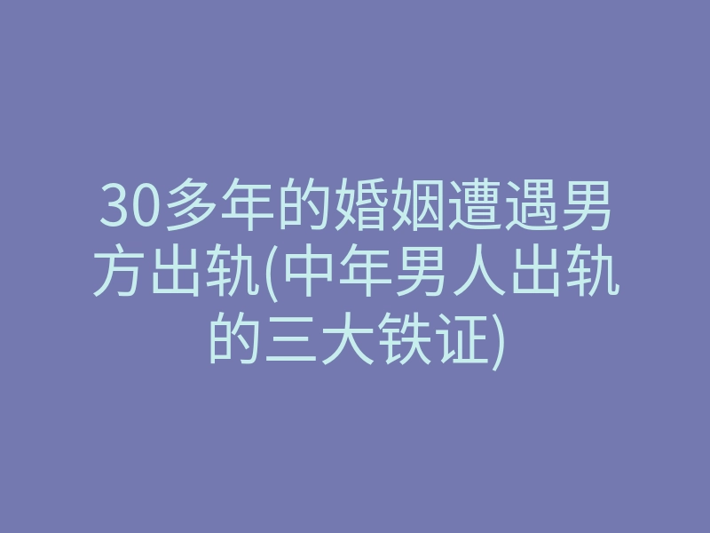 30多年的婚姻遭遇男方出轨(中年男人出轨的三大铁证)