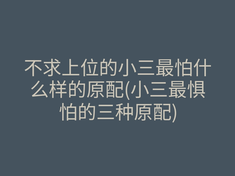 不求上位的小三最怕什么样的原配(小三最惧怕的三种原配)