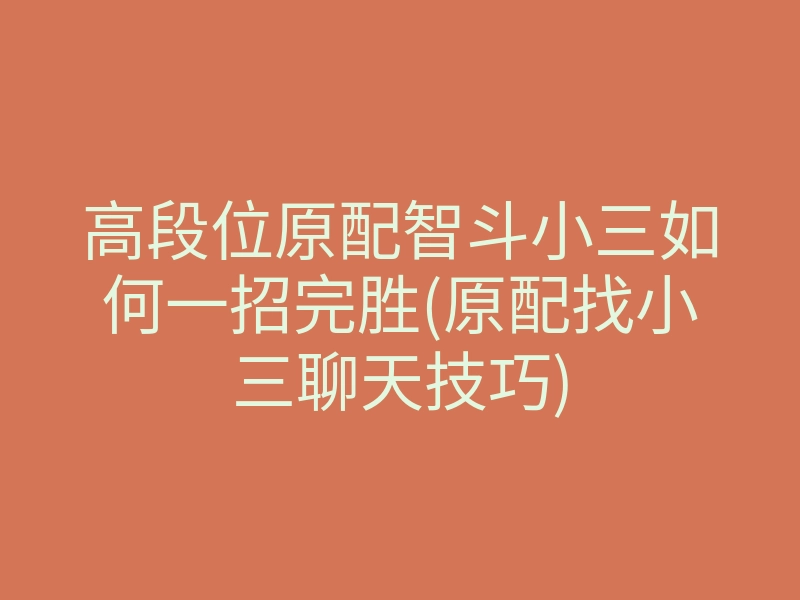 高段位原配智斗小三如何一招完胜(原配找小三聊天技巧)