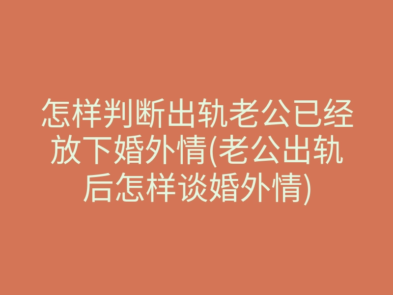 怎样判断出轨老公已经放下婚外情(老公出轨后怎样谈婚外情)