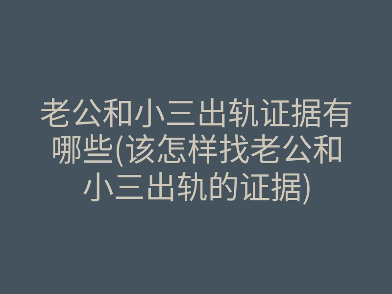 老公和小三出轨证据有哪些(该怎样找老公和小三出轨的证据)
