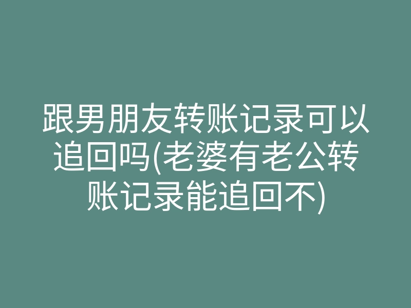 跟男朋友转账记录可以追回吗(老婆有老公转账记录能追回不)