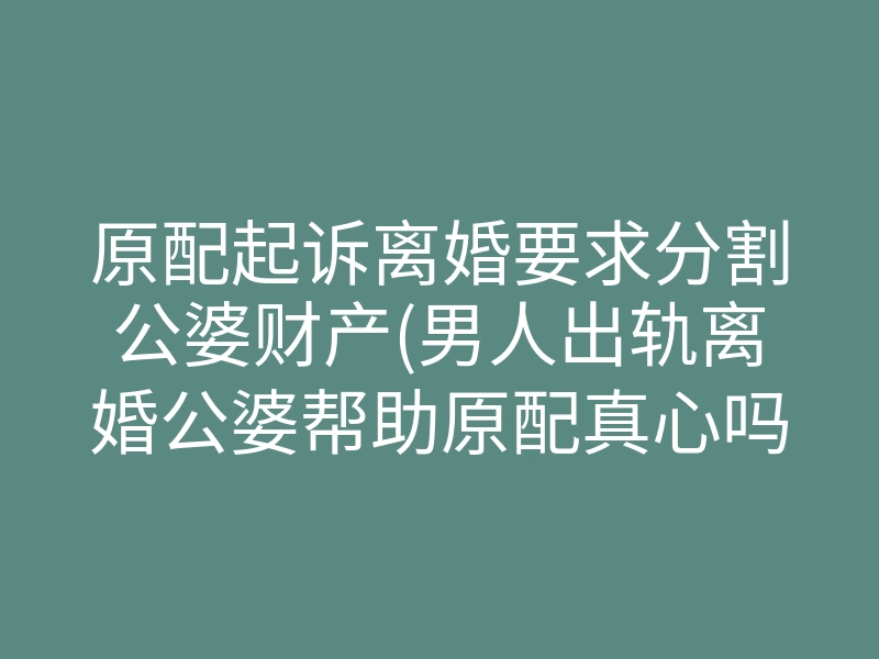 原配起诉离婚要求分割公婆财产(男人出轨离婚公婆帮助原配真心吗)