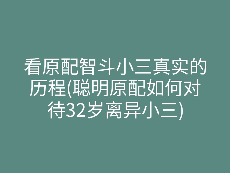 看原配智斗小三真实的历程(聪明原配如何对待32岁离异小三)