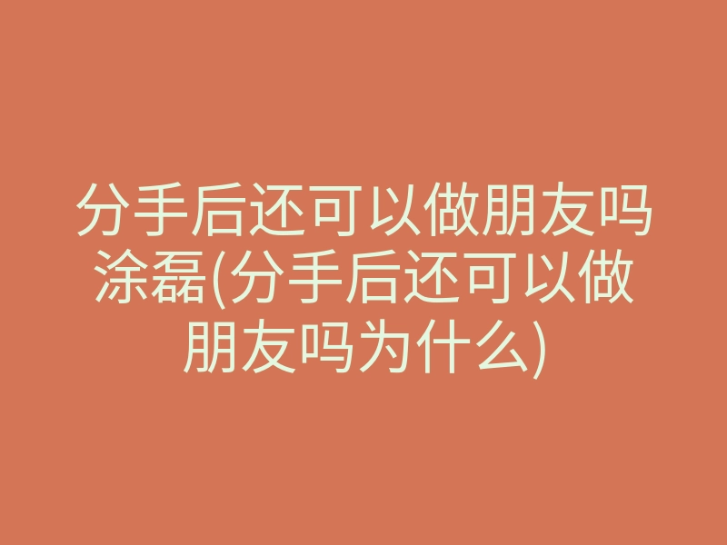 分手后还可以做朋友吗涂磊(分手后还可以做朋友吗为什么)