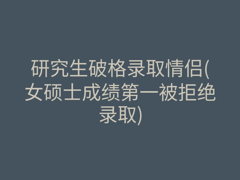 研究生破格录取情侣(女硕士成绩第一被拒绝录取)