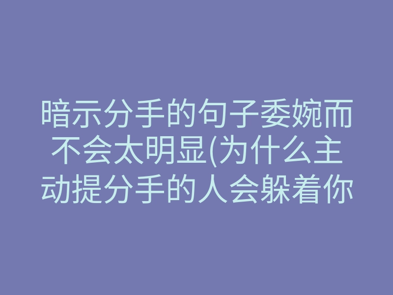 暗示分手的句子委婉而不会太明显(为什么主动提分手的人会躲着你)