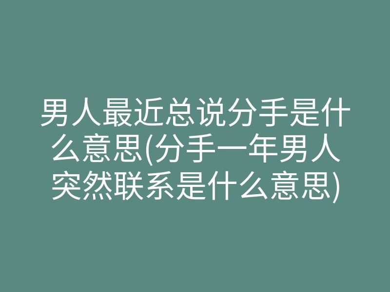 男人最近总说分手是什么意思(分手一年男人突然联系是什么意思)