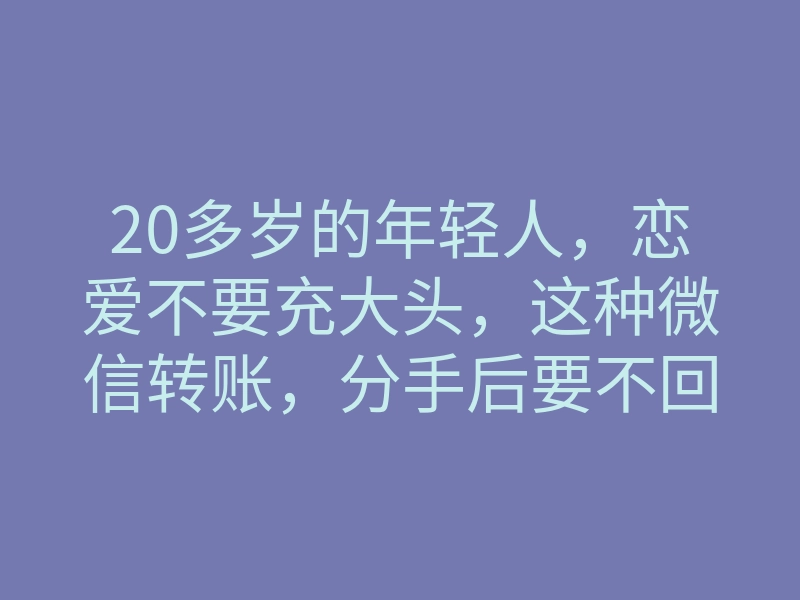 20多岁的年轻人,恋爱不要充大头,这种微信转账,分手后要不回来