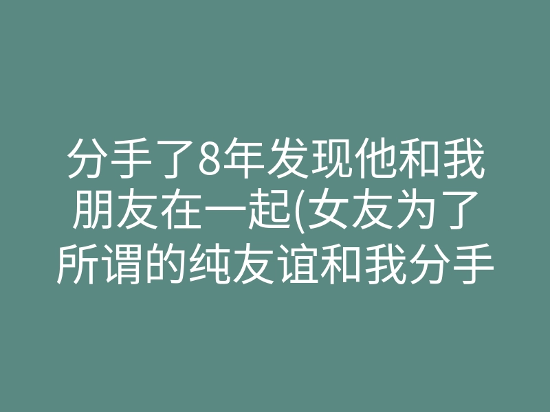 分手了8年发现他和我朋友在一起(女友为了所谓的纯友谊和我分手)
