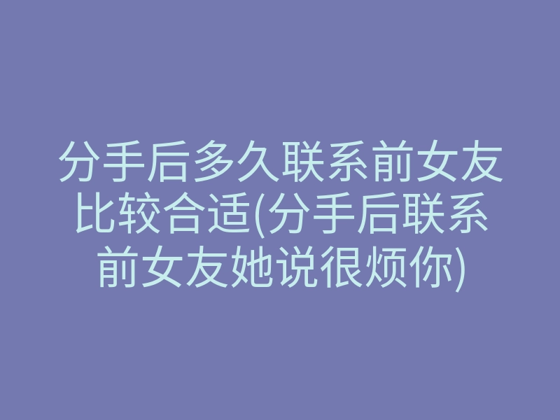 分手后多久联系前女友比较合适(分手后联系前女友她说很烦你)