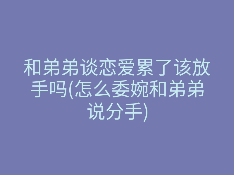和弟弟谈恋爱累了该放手吗(怎么委婉和弟弟说分手)