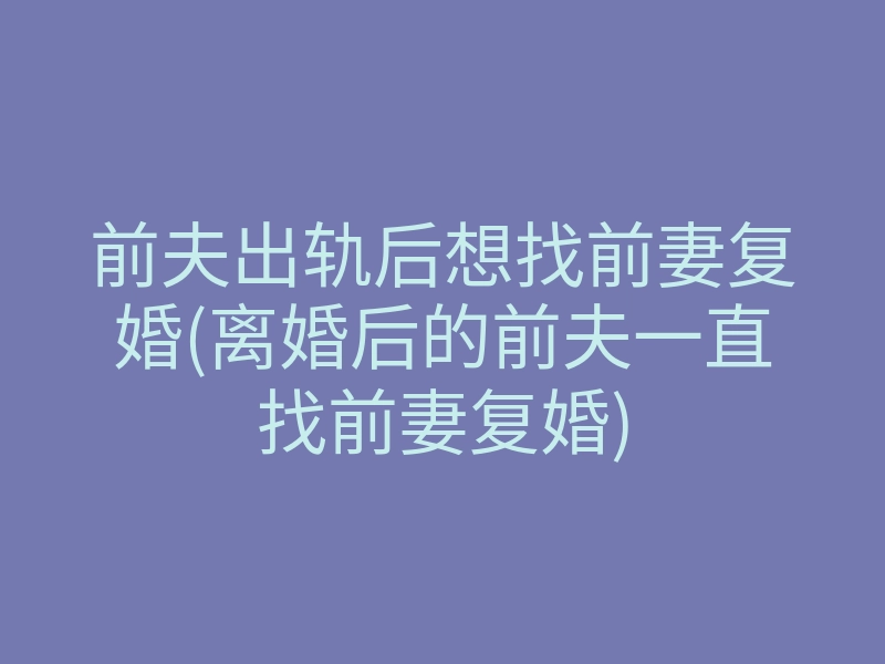 前夫出轨后想找前妻复婚(离婚后的前夫一直找前妻复婚)
