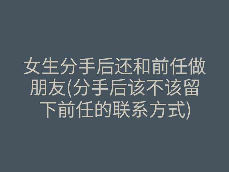 女生分手后还和前任做朋友(分手后该不该留下前任的联系方式)