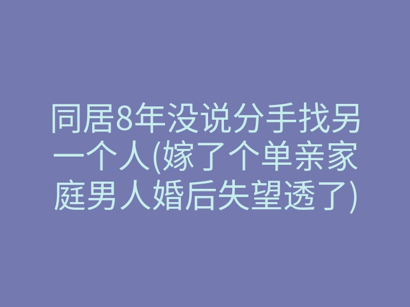 同居8年没说分手找另一个人(嫁了个单亲家庭男人婚后失望透了)