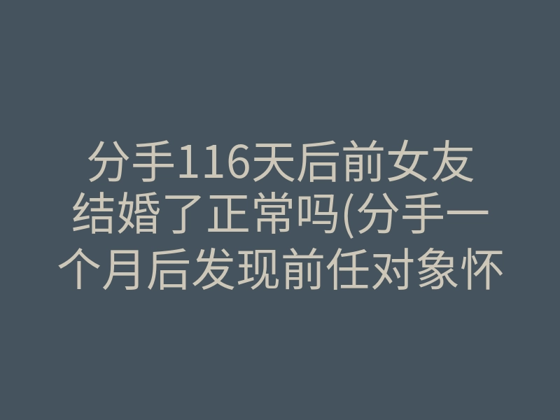 分手116天后前女友结婚了正常吗(分手一个月后发现前任对象怀孕了)