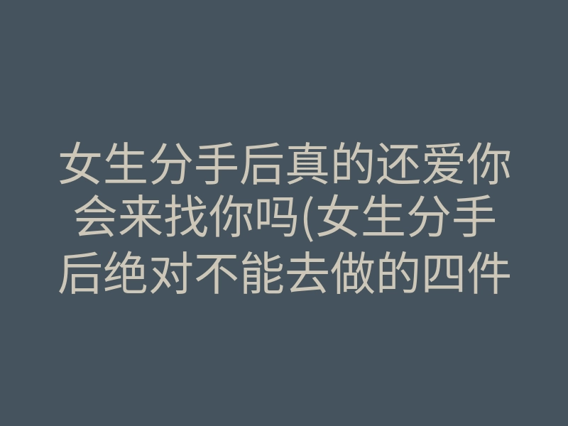 女生分手后真的还爱你会来找你吗(女生分手后绝对不能去做的四件事)