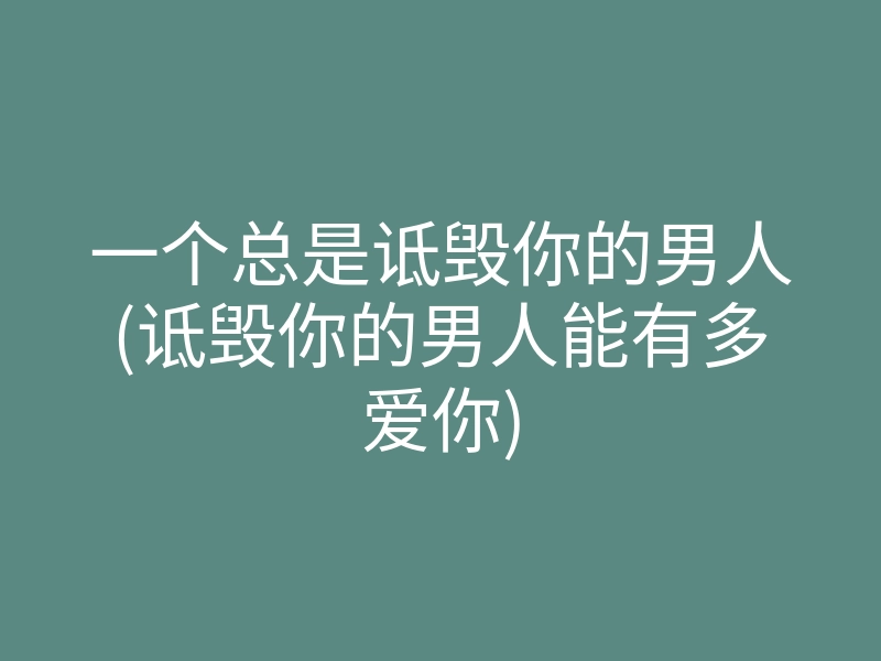 一个总是诋毁你的男人(诋毁你的男人能有多爱你)