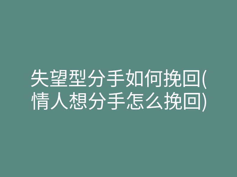 失望型分手如何挽回(情人想分手怎么挽回)