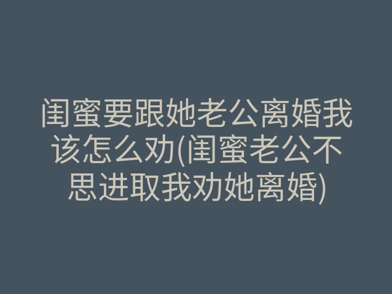 闺蜜要跟她老公离婚我该怎么劝(闺蜜老公不思进取我劝她离婚)