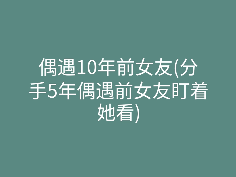 偶遇10年前女友(分手5年偶遇前女友盯着她看)